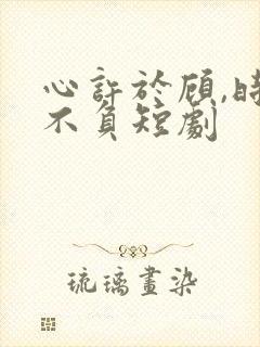 心许于顾,时光不负短剧