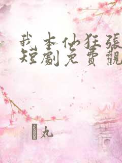 我本仙狂张北玄短剧免费观看