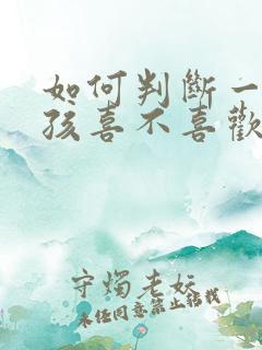 如何判断一个女孩喜不喜欢你