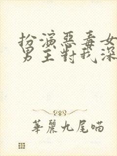 扮演恶毒女配,男主对我深情沦陷