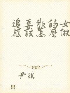 追喜欢的女孩子应该怎么做