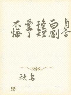 不爱后白月光后悔了短剧合集