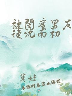 被闺蜜男友认错后沈南初