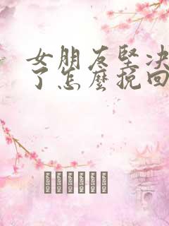 女朋友坚决分手了怎么挽回