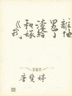 《和渣男离婚后我嫁给了他亲大哥》