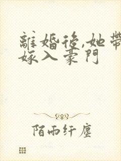 离婚后,她带崽嫁入豪门