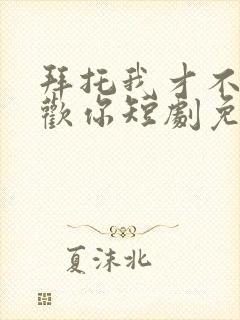 拜托我才不会喜欢你短剧免费全集