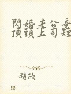 闪婚老公竟然是顶头上司短剧结局