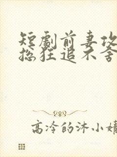 短剧前妻攻略顾总狂追不舍免费观看全集