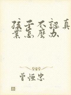 孩子不认真做作业怎么办