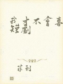 我才不会喜欢他短剧