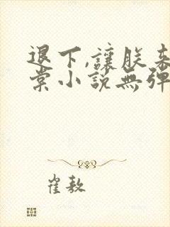 退下,让朕来沈棠小说无弹窗