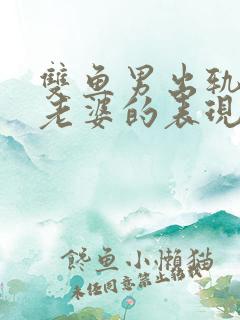 双鱼男出轨还爱老婆的表现