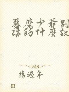 恶魔少爷别吻我讲的什么故事