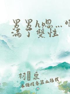 男男h嗯…啊灌满了双性