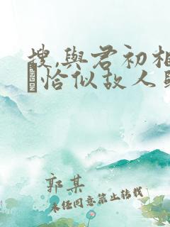 搜,与君初相识·恰似故人归