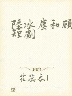 陆冰尘和顾萧萧短剧