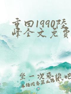 重回1990陆峰全文免费阅读
