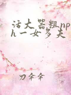 活大器粗np高h一女多夫