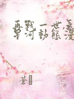 再战一世,气冲星河动态漫第一集免费观看