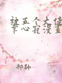 被五个大佬宠成掌心宠漫画