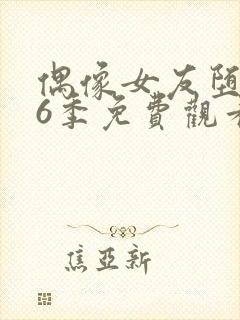 偶像女友堕落第6季免费观看完整版