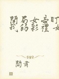 开局女帝盯上了我的彩礼 女主角