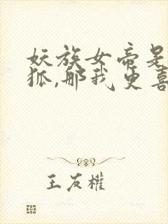 妖族女帝是九尾狐,那我更喜欢了