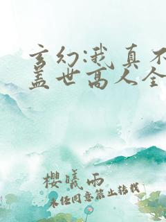 玄幻:我真不是盖世高人全文下载