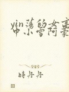 yin荡的女高中小雪阿豪