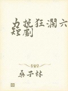 力挽狂澜六皇子短剧