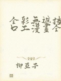 全彩无遮挡全彩口工漫画全彩h