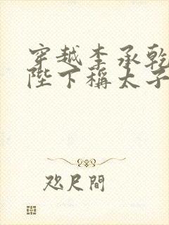 穿越李承乾,请陛下称太子免费全文阅读