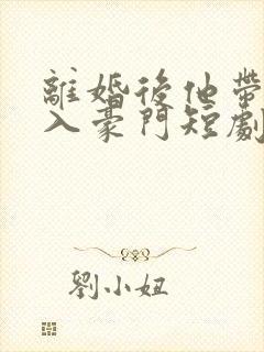 离婚后他带崽嫁入豪门短剧免费观看全集