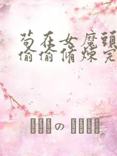 苟在女魔头身边偷偷修炼完整版