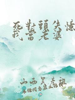 死对头失忆后认我当老婆