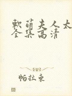 软萌夫人太难哄全集高清