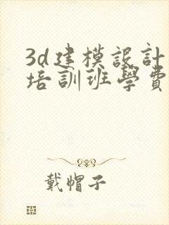 3d建模设计师培训班学费