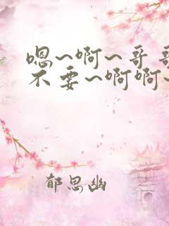 嗯~啊~哥哥~不要~啊啊~