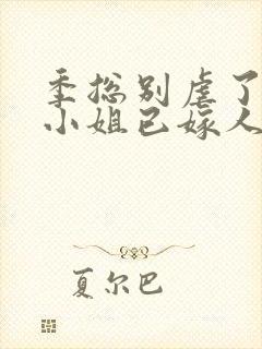 季总别虐了,舒小姐已嫁人的作者