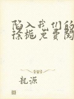 陷入我们的热恋徐栀免费阅读