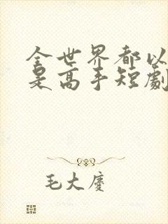 全世界都以为我是高手短剧短剧全集在线观看