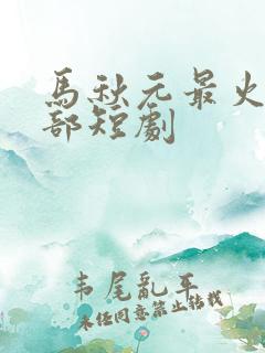 马秋元最火的十部短剧