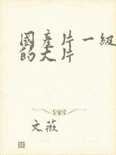 国产片一级特黄的大片