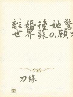 离婚后她惊艳了世界苏o,顾北弦txt