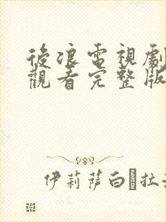 后浪电视剧免费观看完整版西瓜影院