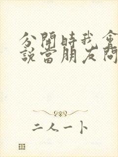 分开时我会笑着说当朋友问你关于我