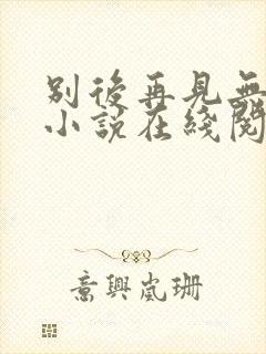 别后再见无归期小说在线阅读