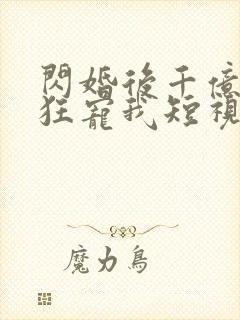 闪婚后千亿老公狂宠我短视频