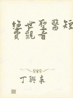 绝世圣医短剧免费观看